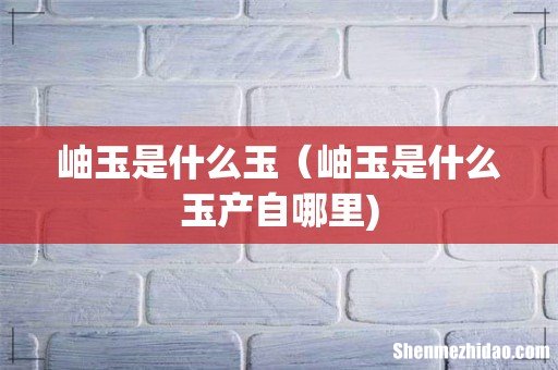 岫玉是什么玉（岫玉是什么玉产自哪里)