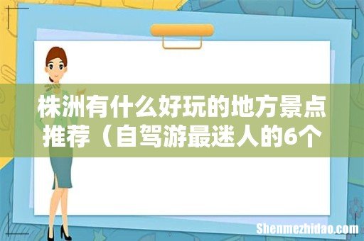 自驾游最迷人的6个景点 株洲有什么好玩的地方景点推荐