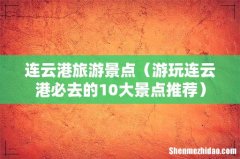 游玩连云港必去的10大景点推荐 连云港旅游景点