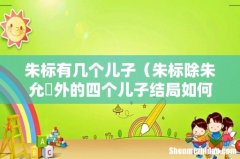 朱标除朱允炆外的四个儿子结局如何 朱标有几个儿子