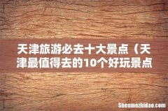 天津最值得去的10个好玩景点 天津旅游必去十大景点