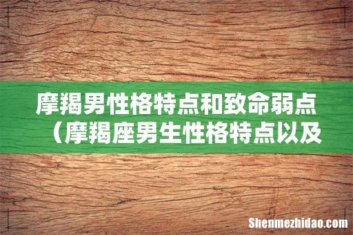 摩羯座男生性格特点以及弱点 摩羯男性格特点和致命弱点