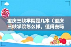重庆三峡学院怎么样，值得去吗 重庆三峡学院是几本