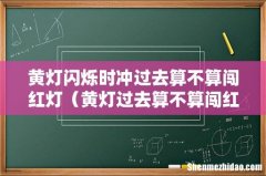 黄灯过去算不算闯红灯 黄灯闪烁时冲过去算不算闯红灯