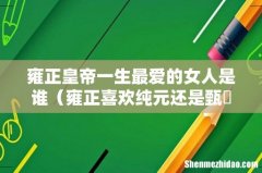 雍正喜欢纯元还是甄嬛 雍正皇帝一生最爱的女人是谁