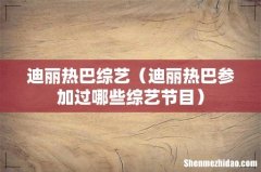 迪丽热巴参加过哪些综艺节目 迪丽热巴综艺