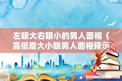 高低眉大小眼男人面相预示什么 左眼大右眼小的男人面相