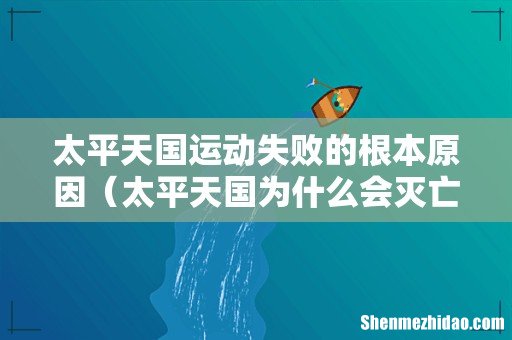 太平天国为什么会灭亡 太平天国运动失败的根本原因