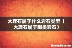 大理石属于哪类岩石 大理石属于什么岩石类型