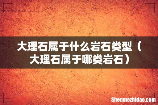 大理石属于哪类岩石 大理石属于什么岩石类型