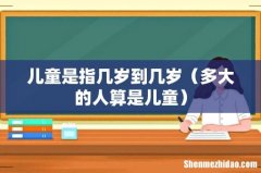 多大的人算是儿童 儿童是指几岁到几岁