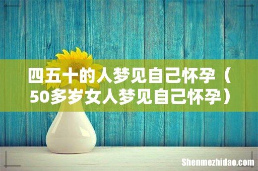 50多岁女人梦见自己怀孕 四五十的人梦见自己怀孕
