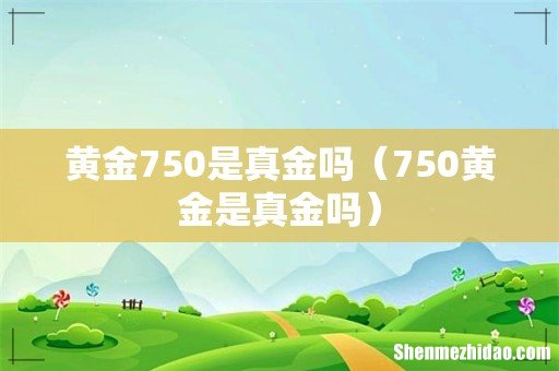 750黄金是真金吗 黄金750是真金吗