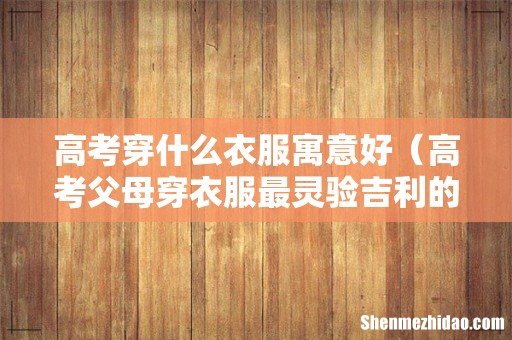 高考父母穿衣服最灵验吉利的颜色 高考穿什么衣服寓意好