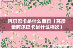 高质量阿尔巴卡是什么档次 阿尔巴卡是什么面料