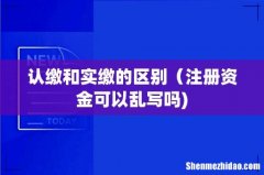 认缴和实缴的区别（注册资金可以乱写吗)