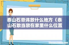 泰山石敢当放在家里什么位置好 泰山石忌讳放什么地方