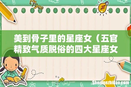五官精致气质脱俗的四大星座女 美到骨子里的星座女