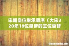 大宋320年18位皇帝的王位更替 宋朝皇位继承顺序