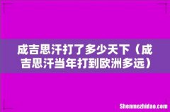 成吉思汗当年打到欧洲多远 成吉思汗打了多少天下