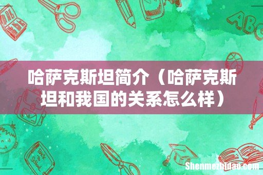 哈萨克斯坦和我国的关系怎么样 哈萨克斯坦简介