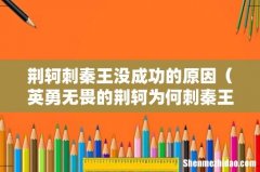 英勇无畏的荆轲为何刺秦王会失败 荆轲刺秦王没成功的原因