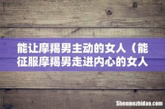 能征服摩羯男走进内心的女人 能让摩羯男主动的女人