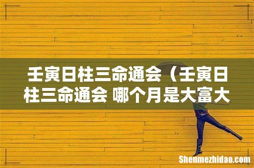 壬寅日柱三命通会 哪个月是大富大贵 壬寅日柱三命通会