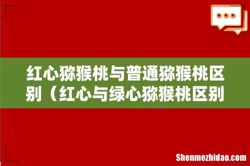 红心与绿心猕猴桃区别 红心猕猴桃与普通猕猴桃区别