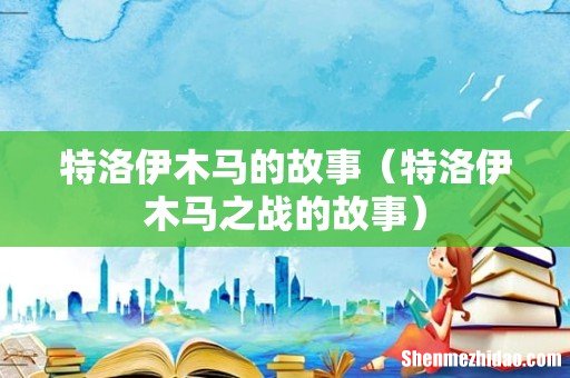 特洛伊木马之战的故事 特洛伊木马的故事