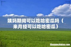 来月经可以吃哈密瓜 姨妈期间可以吃哈密瓜吗