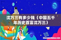 中国五千年历史首富沈万三 沈万三有多少钱