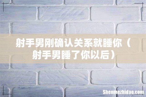 射手男睡了你以后 射手男刚确认关系就睡你