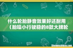胎噪小行驶稳的8款大牌轮胎 什么轮胎静音效果好还耐用