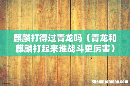 青龙和麒麟打起来谁战斗更厉害 麒麟打得过青龙吗