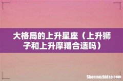 上升狮子和上升摩羯合适吗 大格局的上升星座