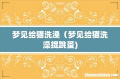 梦见给猫洗澡（梦见给猫洗澡捉跳蚤)