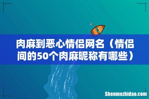 情侣间的50个肉麻昵称有哪些 肉麻到恶心情侣网名
