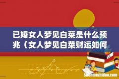 已婚女人梦见白菜是什么预兆（女人梦见白菜财运如何)
