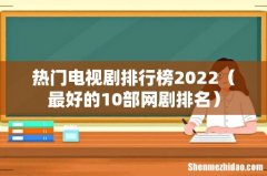 最好的10部网剧排名 热门电视剧排行榜2022