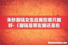 脚链是带左脚还是右脚 朱砂脚链女生应戴在哪只脚好-