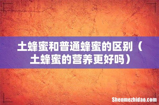 土蜂蜜的营养更好吗 土蜂蜜和普通蜂蜜的区别