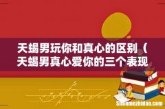 天蝎男真心爱你的三个表现 天蝎男玩你和真心的区别