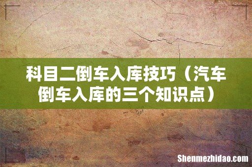 汽车倒车入库的三个知识点 科目二倒车入库技巧