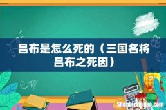 三国名将吕布之死因 吕布是怎么死的