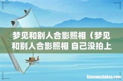 梦见和别人合影照相（梦见和别人合影照相 自己没拍上)
