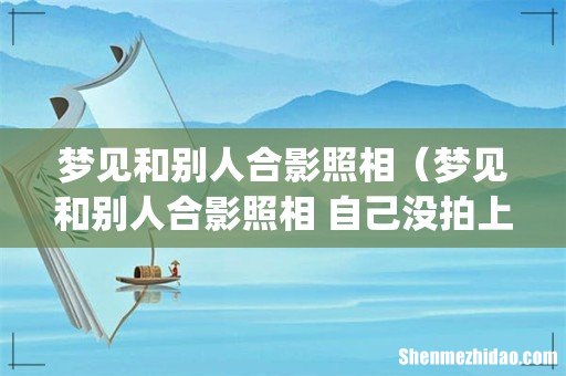 梦见和别人合影照相（梦见和别人合影照相 自己没拍上)
