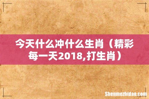 精彩每一天2018,打生肖 今天什么冲什么生肖
