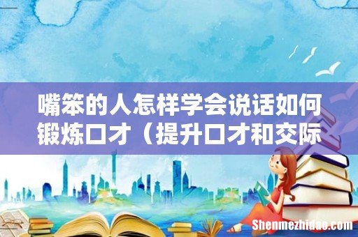 提升口才和交际能力 嘴笨的人怎样学会说话如何锻炼口才