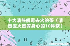 清热去火滋养身心的10种茶 十大清热解毒去火的茶